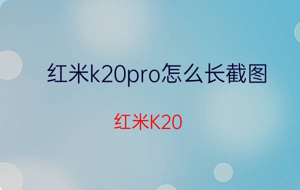 红米k20pro怎么长截图 红米K20 Pro 截图技巧分享